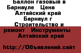 Баллон газовый в Барнауле › Цена ­ 400 - Алтайский край, Барнаул г. Строительство и ремонт » Инструменты   . Алтайский край